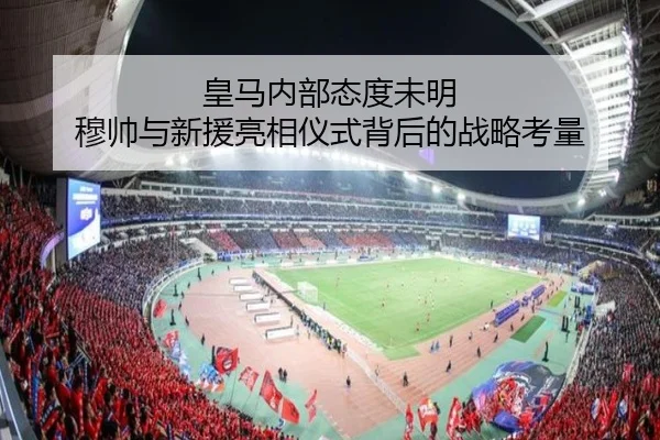 皇马内部态度未明 穆帅与新援亮相仪式背后的战略考量
