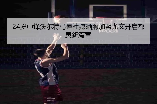 24岁中锋沃尔特马德社媒晒照加盟尤文开启都灵新篇章